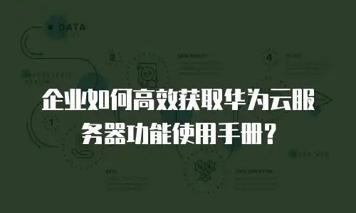 企业如何高效获取华为云服务器功能使用手册？