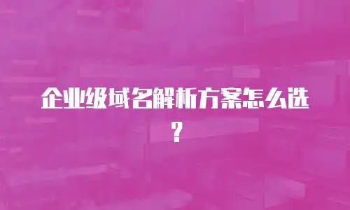 企业级域名解析方案怎么选？
