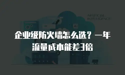 企业级防火墙怎么选？一年流量成本能差3倍