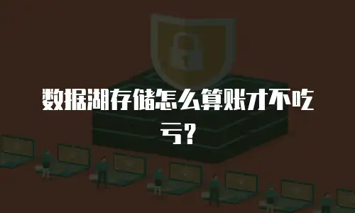 数据湖存储怎么算账才不吃亏？