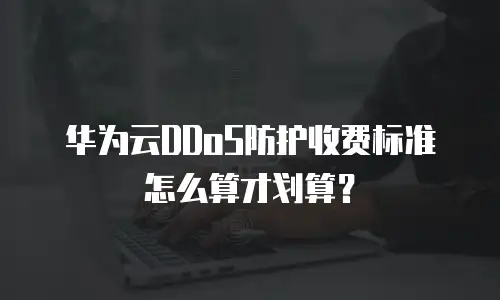 华为云DDoS防护收费标准怎么算才划算？