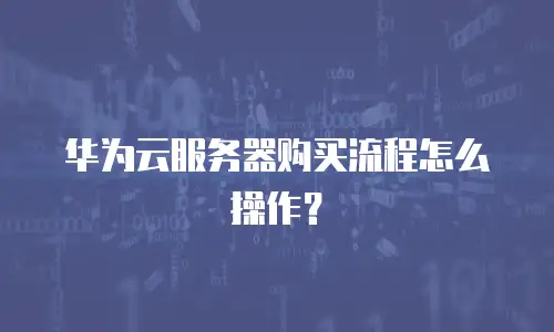 华为云服务器购买流程怎么操作？