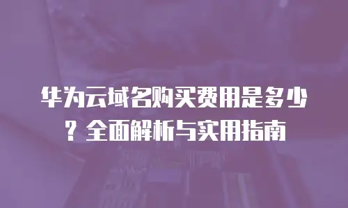 华为云域名购买费用是多少？全面解析与实用指南