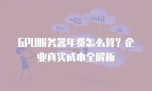 GPU服务器年费怎么算？企业真实成本全解析