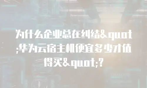 为什么企业总在纠结"华为云宿主机便宜多少才值得买"？
