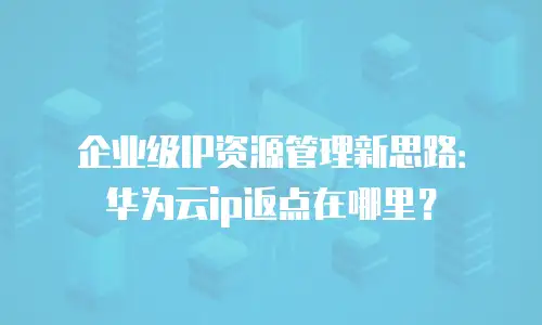 企业级IP资源管理新思路：华为云ip返点在哪里？