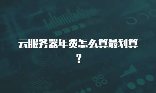 云服务器年费怎么算最划算？