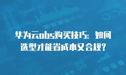 华为云obs购买技巧：如何选型才能省成本又合规？