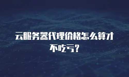 云服务器代理价格怎么算才不吃亏？