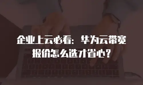 企业上云必看：华为云带宽报价怎么选才省心？