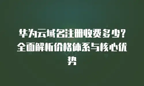 华为云域名注册收费多少？全面解析价格体系与核心优势