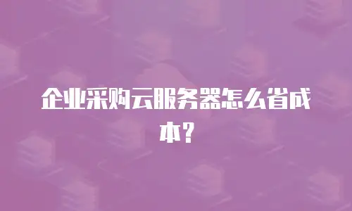 企业采购云服务器怎么省成本？