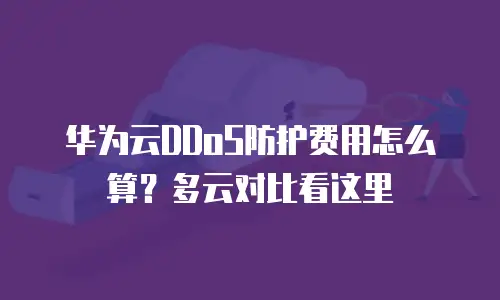 华为云DDoS防护费用怎么算？多云对比看这里