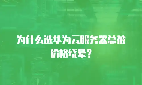 为什么选华为云服务器总被价格绕晕？