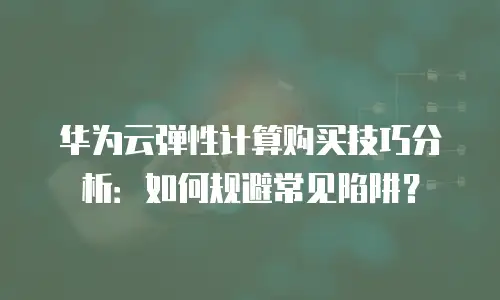 华为云弹性计算购买技巧分析：如何规避常见陷阱？