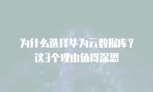 为什么选择华为云数据库？这3个理由值得深思
