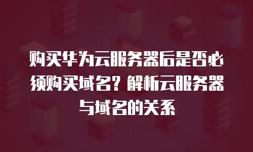 购买华为云服务器后是否必须购买域名？解析云服务器与域名的关系