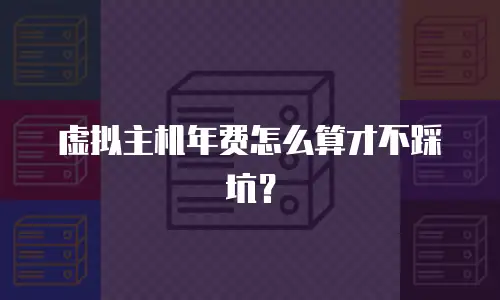 虚拟主机年费怎么算才不踩坑？