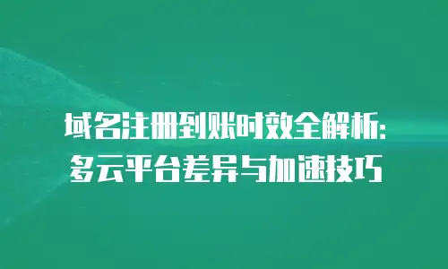 域名注册到账时效全解析：多云平台差异与加速技巧