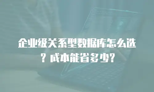 企业级关系型数据库怎么选？成本能省多少？
