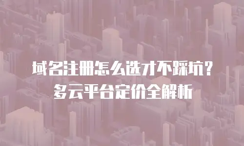 域名注册怎么选才不踩坑？多云平台定价全解析