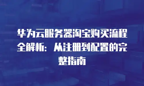 华为云服务器淘宝购买流程全解析：从注册到配置的完整指南