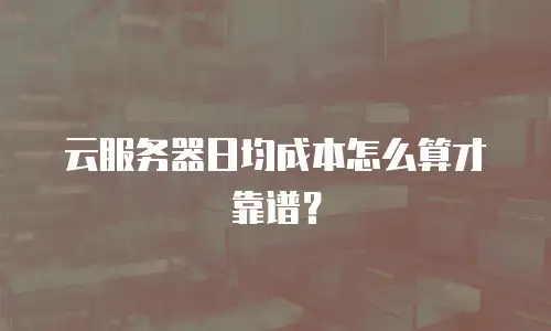 云服务器日均成本怎么算才靠谱？