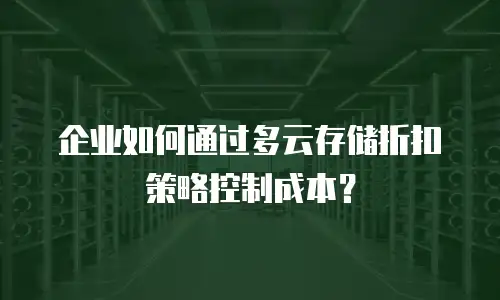企业如何通过多云存储折扣策略控制成本？