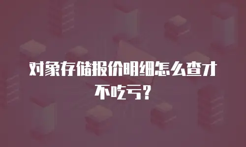 对象存储报价明细怎么查才不吃亏？