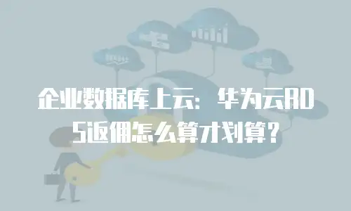 企业数据库上云：华为云RDS返佣怎么算才划算？