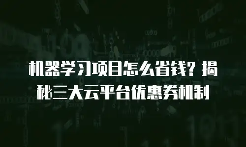 机器学习项目怎么省钱？揭秘三大云平台优惠券机制