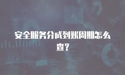 安全服务分成到账周期怎么查？