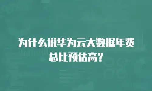 为什么说华为云大数据年费总比预估高？