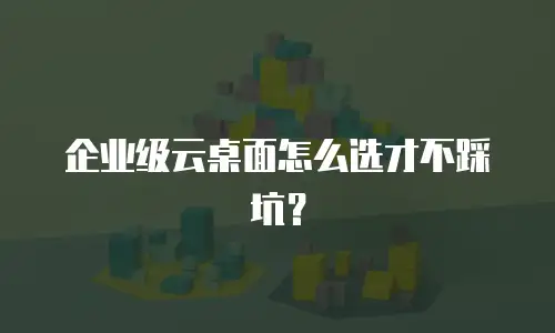 企业级云桌面怎么选才不踩坑？