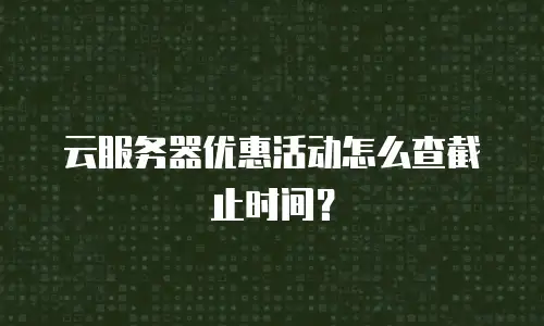 云服务器优惠活动怎么查截止时间？