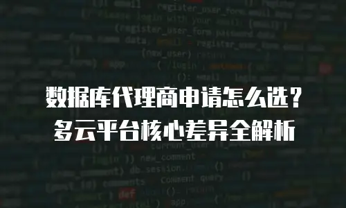 数据库代理商申请怎么选？多云平台核心差异全解析