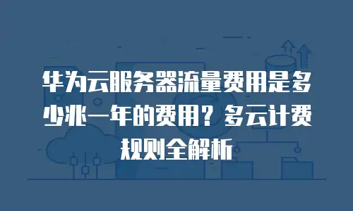 华为云服务器流量费用是多少兆一年的费用？多云计费规则全解析