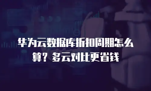 华为云数据库折扣周期怎么算？多云对比更省钱