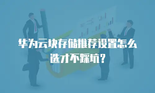 华为云块存储推荐设置怎么选才不踩坑？