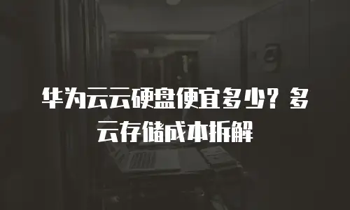 华为云云硬盘便宜多少？多云存储成本拆解