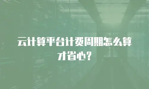 云计算平台计费周期怎么算才省心？
