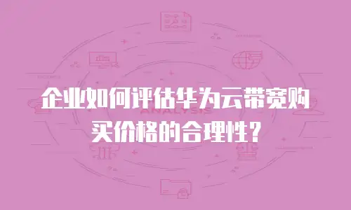 企业如何评估华为云带宽购买价格的合理性？