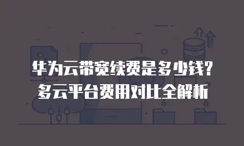 华为云带宽续费是多少钱？多云平台费用对比全解析