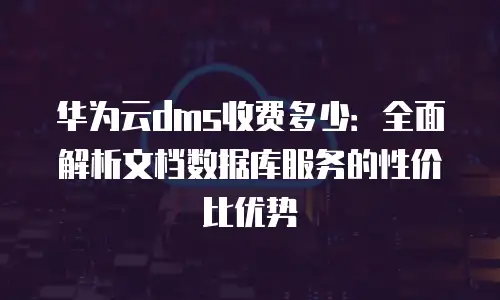 华为云dms收费多少：全面解析文档数据库服务的性价比优势