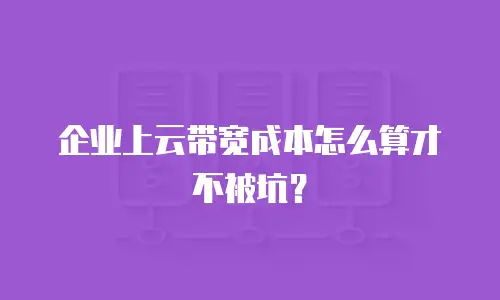 企业上云带宽成本怎么算才不被坑？