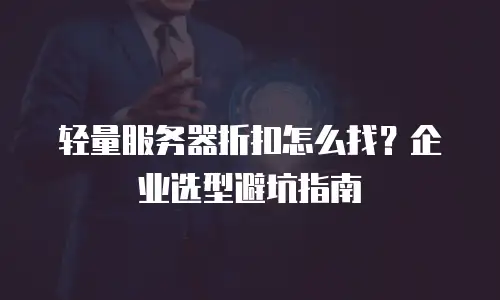轻量服务器折扣怎么找？企业选型避坑指南