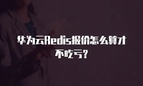 华为云Redis报价怎么算才不吃亏？