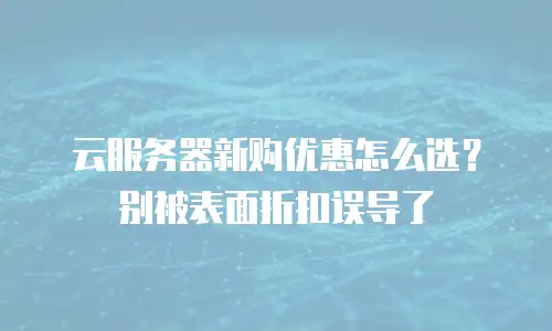 云服务器新购优惠怎么选？别被表面折扣误导了