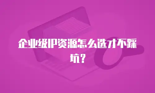 企业级IP资源怎么选才不踩坑？