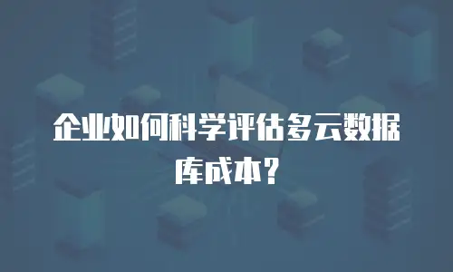 企业如何科学评估多云数据库成本？